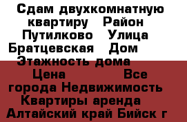 Сдам двухкомнатную квартиру › Район ­ Путилково › Улица ­ Братцевская › Дом ­ 12 › Этажность дома ­ 17 › Цена ­ 35 000 - Все города Недвижимость » Квартиры аренда   . Алтайский край,Бийск г.